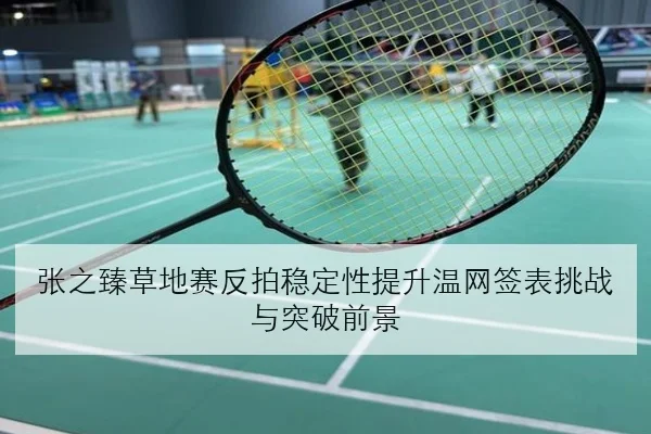 张之臻草地赛反拍稳定性提升温网签表挑战与突破前景